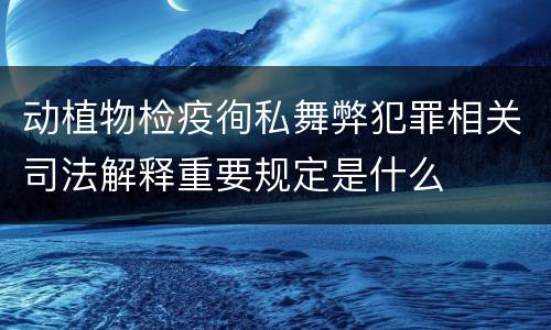 动植物检疫徇私舞弊犯罪相关司法解释重要规定是什么