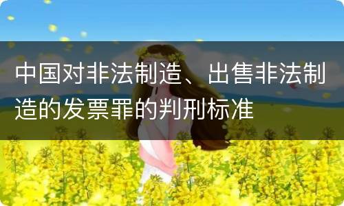 中国对非法制造、出售非法制造的发票罪的判刑标准