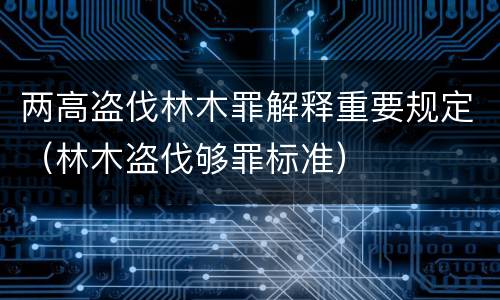 两高盗伐林木罪解释重要规定（林木盗伐够罪标准）