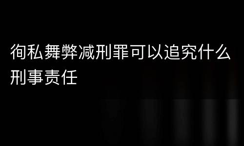 徇私舞弊减刑罪可以追究什么刑事责任