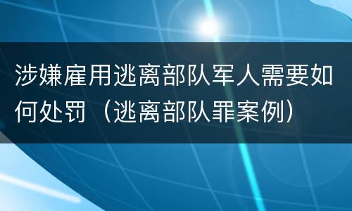 涉嫌雇用逃离部队军人需要如何处罚（逃离部队罪案例）
