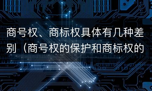 商号权、商标权具体有几种差别（商号权的保护和商标权的保护一样是全国性范围的）