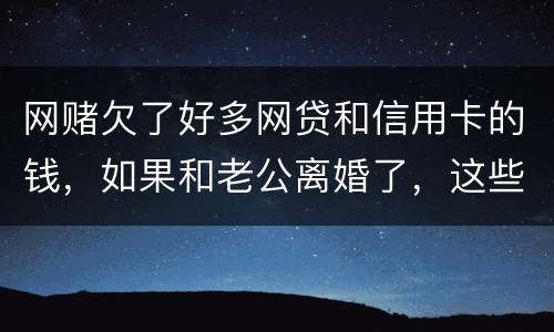 网赌欠了好多网贷和信用卡的钱，如果和老公离婚了，这些钱还要他还吗