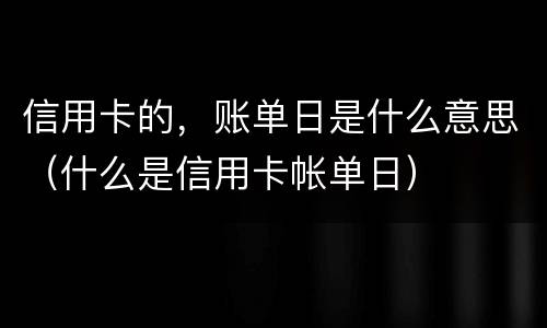 信用卡的，账单日是什么意思（什么是信用卡帐单日）
