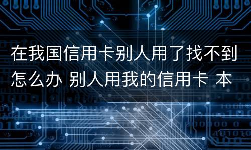 在我国信用卡别人用了找不到怎么办 别人用我的信用卡 本人不知情