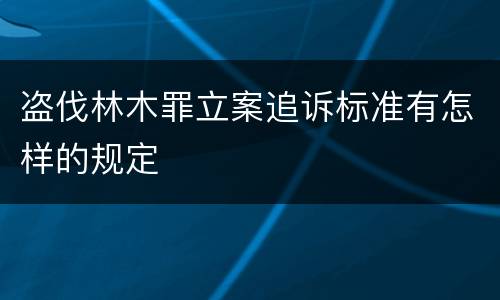 盗伐林木罪立案追诉标准有怎样的规定