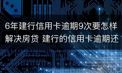 6年建行信用卡逾期9次要怎样解决房贷 建行的信用卡逾期还款以后多久能使用