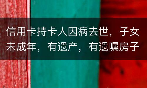 信用卡持卡人因病去世，子女未成年，有遗产，有遗嘱房子绐子女，子女要还欠款吗