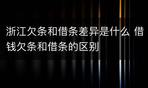 浙江欠条和借条差异是什么 借钱欠条和借条的区别