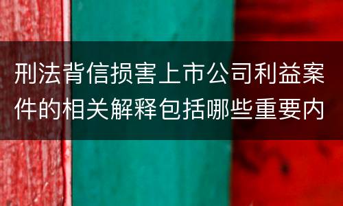 刑法背信损害上市公司利益案件的相关解释包括哪些重要内容