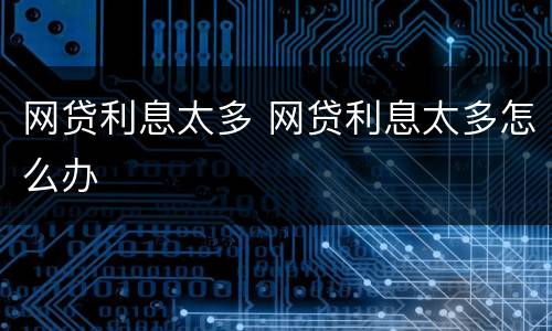 网贷利息太多 网贷利息太多怎么办