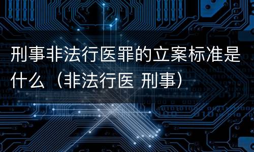 刑事非法行医罪的立案标准是什么（非法行医 刑事）