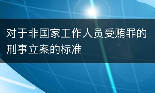 对于非国家工作人员受贿罪的刑事立案的标准