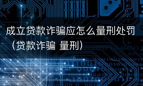 成立贷款诈骗应怎么量刑处罚（贷款诈骗 量刑）