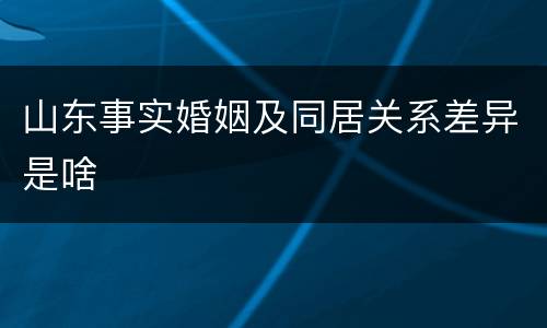 山东事实婚姻及同居关系差异是啥
