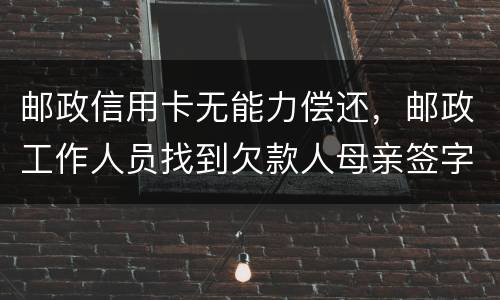邮政信用卡无能力偿还，邮政工作人员找到欠款人母亲签字是什么意思