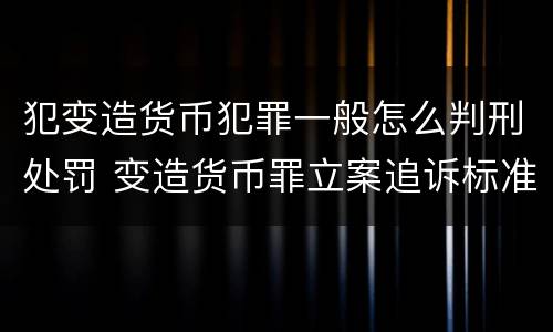 犯变造货币犯罪一般怎么判刑处罚 变造货币罪立案追诉标准