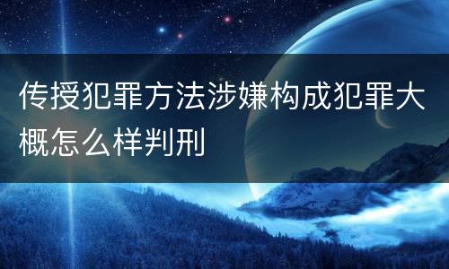 传授犯罪方法涉嫌构成犯罪大概怎么样判刑