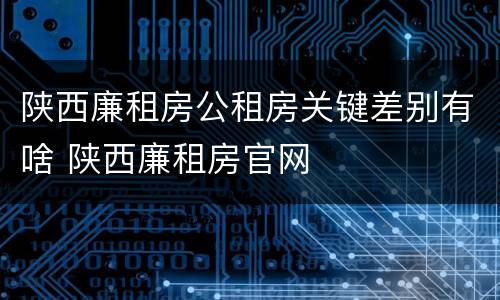 陕西廉租房公租房关键差别有啥 陕西廉租房官网