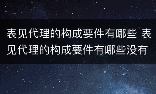 表见代理的构成要件有哪些 表见代理的构成要件有哪些没有任务详情