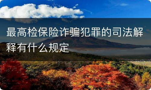 最高检保险诈骗犯罪的司法解释有什么规定