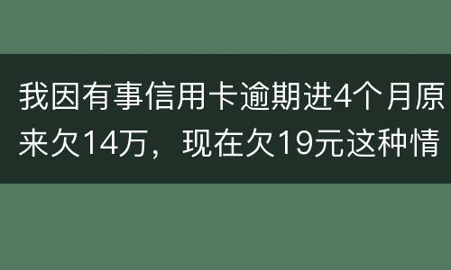 我因有事信用卡逾期进4个月原来欠14万，现在欠19元这种情况怎么办
