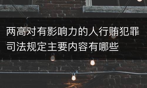 两高对有影响力的人行贿犯罪司法规定主要内容有哪些