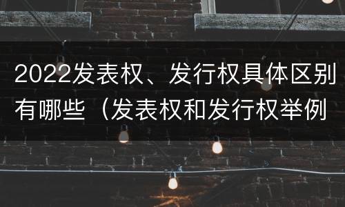 2022发表权、发行权具体区别有哪些（发表权和发行权举例）