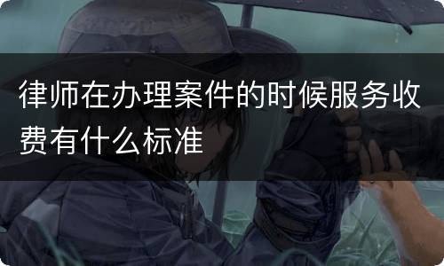 律师在办理案件的时候服务收费有什么标准