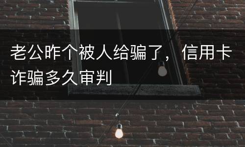 老公昨个被人给骗了，信用卡诈骗多久审判