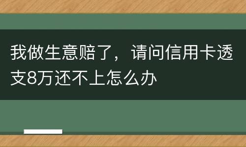 我做生意赔了，请问信用卡透支8万还不上怎么办