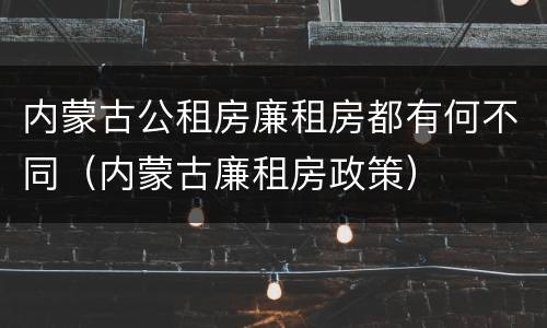 内蒙古公租房廉租房都有何不同（内蒙古廉租房政策）