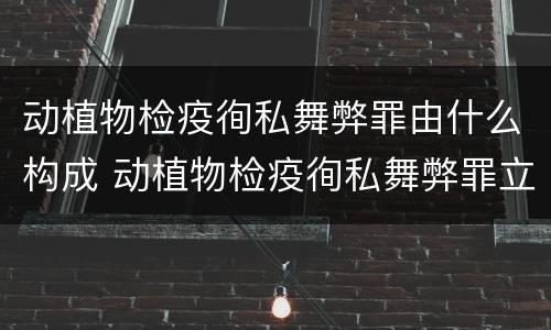 动植物检疫徇私舞弊罪由什么构成 动植物检疫徇私舞弊罪立案标准