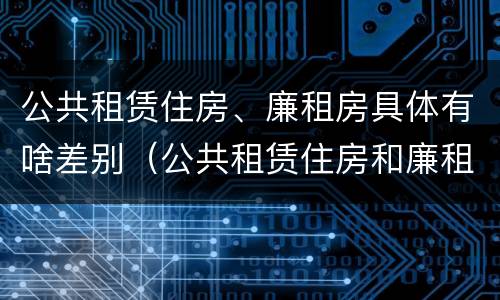 公共租赁住房、廉租房具体有啥差别（公共租赁住房和廉租房）