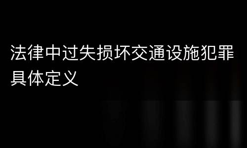 法律中过失损坏交通设施犯罪具体定义