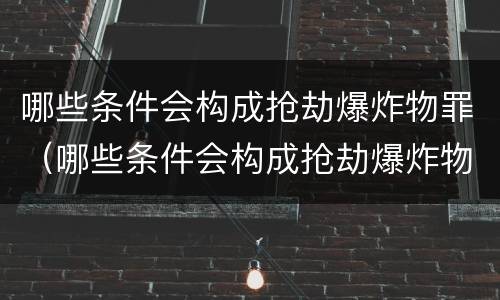 哪些条件会构成抢劫爆炸物罪（哪些条件会构成抢劫爆炸物罪名）