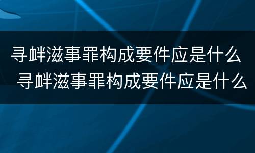寻衅滋事罪构成要件应是什么 寻衅滋事罪构成要件应是什么意思