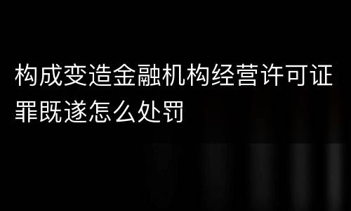 构成变造金融机构经营许可证罪既遂怎么处罚