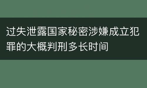 过失泄露国家秘密涉嫌成立犯罪的大概判刑多长时间