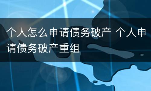 个人怎么申请债务破产 个人申请债务破产重组