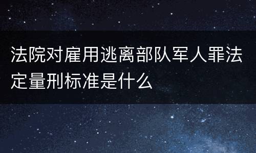法院对雇用逃离部队军人罪法定量刑标准是什么