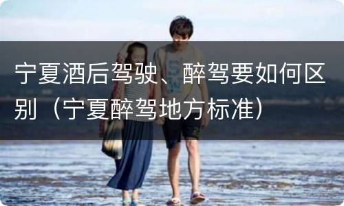 宁夏酒后驾驶、醉驾要如何区别（宁夏醉驾地方标准）