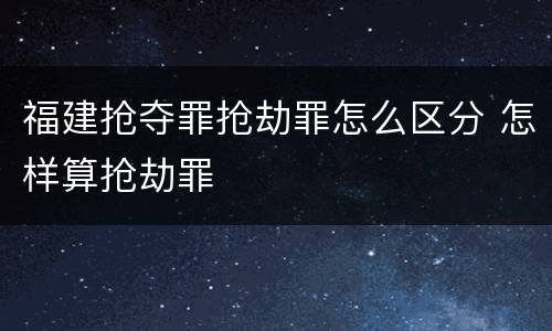 福建抢夺罪抢劫罪怎么区分 怎样算抢劫罪