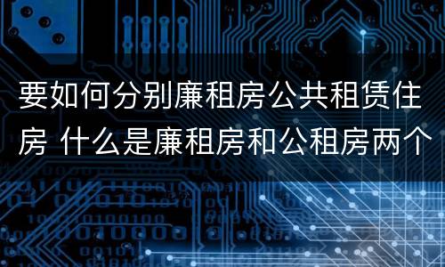 要如何分别廉租房公共租赁住房 什么是廉租房和公租房两个有什么特点