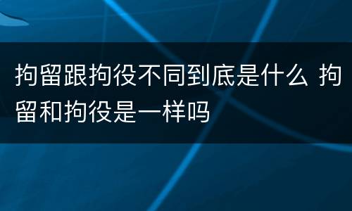 拘留跟拘役不同到底是什么 拘留和拘役是一样吗