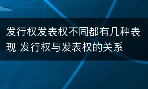 发行权发表权不同都有几种表现 发行权与发表权的关系