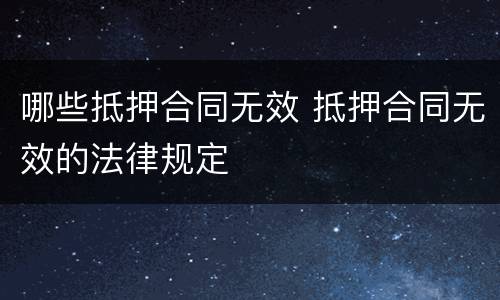 哪些抵押合同无效 抵押合同无效的法律规定