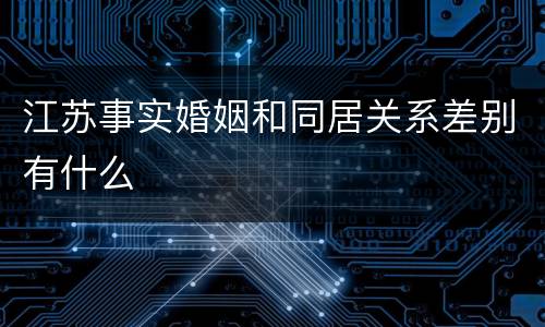 江苏事实婚姻和同居关系差别有什么