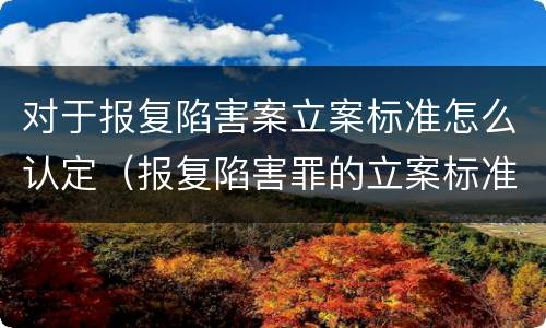对于报复陷害案立案标准怎么认定（报复陷害罪的立案标准）