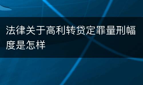 法律关于高利转贷定罪量刑幅度是怎样 法律关于高利转贷定罪量刑幅度是怎样